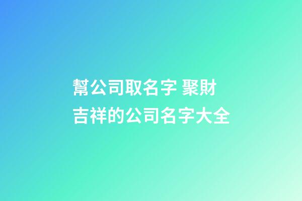 幫公司取名字 聚財吉祥的公司名字大全-第1張-公司起名-玄機派